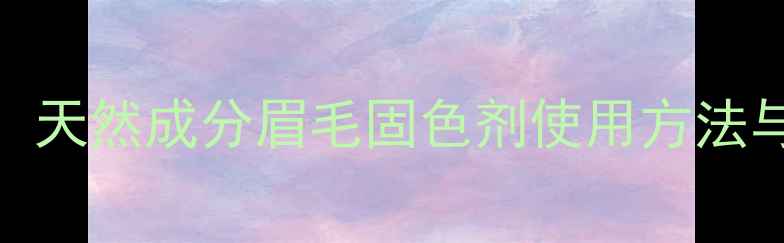 养生护眉指南天然成分眉毛固色剂使用方法与护眉养生技巧