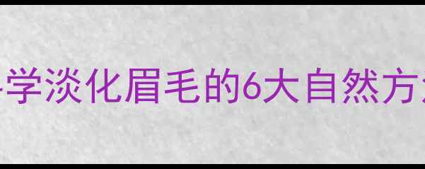 养生护眉指南科学淡化眉毛的6大自然方法与中医调理秘籍