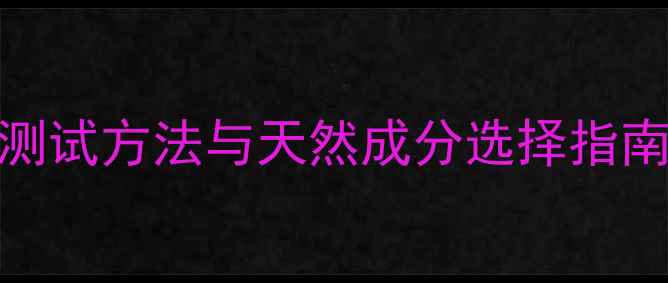 养生护肤必看科学测试方法与天然成分选择指南附12种实用技巧