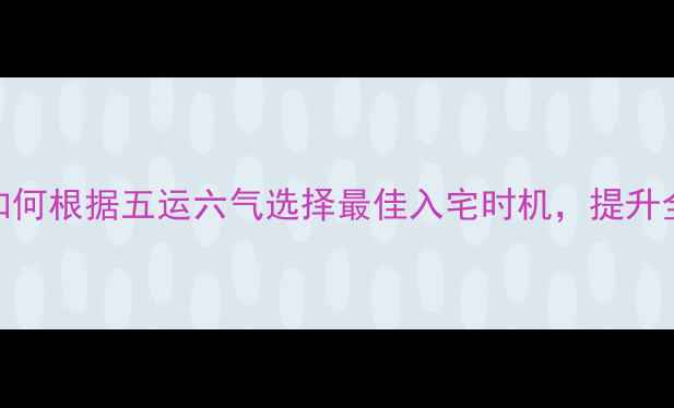 养生择吉日如何根据五运六气选择最佳入宅时机提升全家健康运势