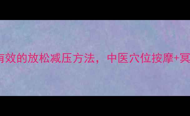 图片 养生指南10个科学有效的放松减压方法，中医穴位按摩+冥想呼吸+食疗调理全