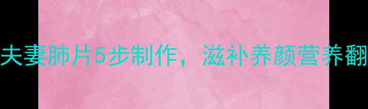 养生指南低脂高蛋白夫妻肺片5步制作滋补养颜营养翻倍附食材搭配秘籍