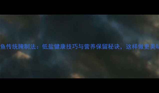 图片 养生指南咸鱼传统腌制法：低盐健康技巧与营养保留秘诀，这样做更美味更养生！2