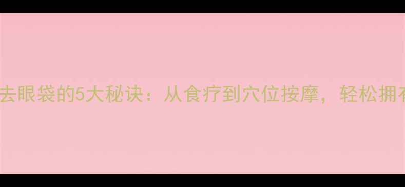 图片 养生指南天然去眼袋的5大秘诀：从食疗到穴位按摩，轻松拥有年轻态眼周1