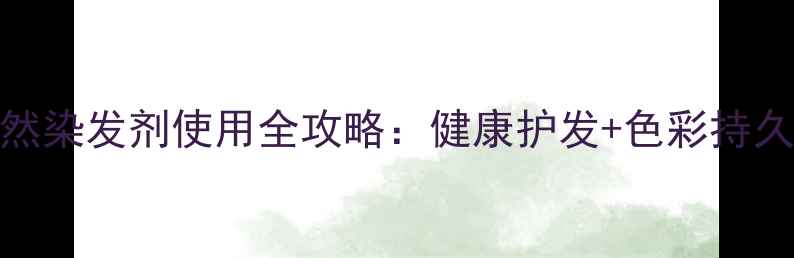 养生指南天然染发剂使用全攻略健康护发色彩持久拒绝损伤