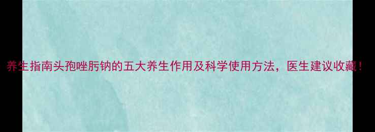 图片 养生指南头孢唑肟钠的五大养生作用及科学使用方法，医生建议收藏！