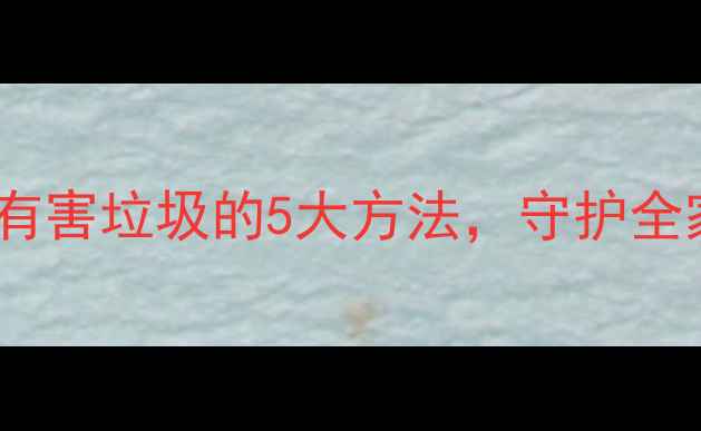 图片 养生指南正确处理有害垃圾的5大方法，守护全家健康远离慢性病1