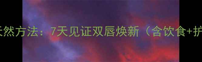 养生指南消除唇纹的天然方法7天见证双唇焕新含饮食护理生活习惯全攻略
