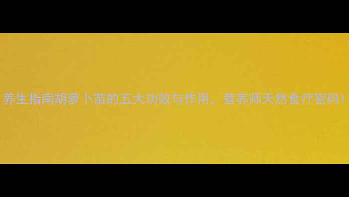养生指南胡萝卜苗的五大功效与作用营养师天然食疗密码