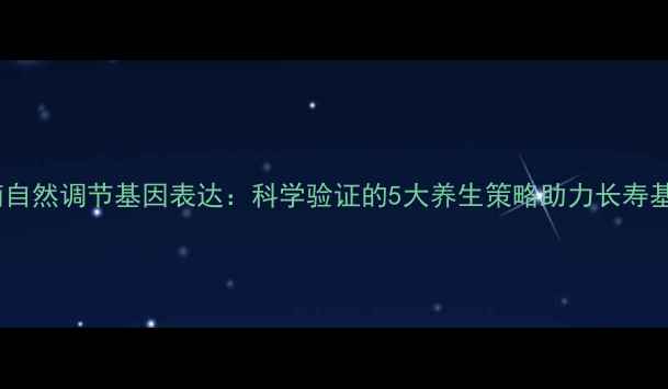 养生指南自然调节基因表达科学验证的5大养生策略助力长寿基因激活