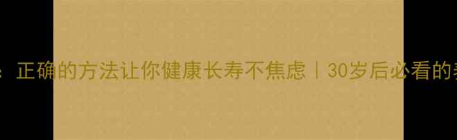 养生教育正确的方法让你健康长寿不焦虑30岁后必看的养生指南