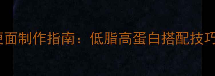 养生方便面制作指南低脂高蛋白搭配技巧与营养