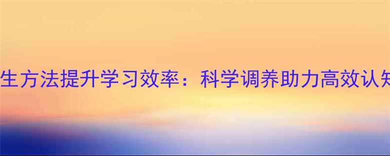 养生方法提升学习效率科学调养助力高效认知