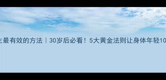 养生最有效的方法30岁后必看5大黄金法则让身体年轻10岁