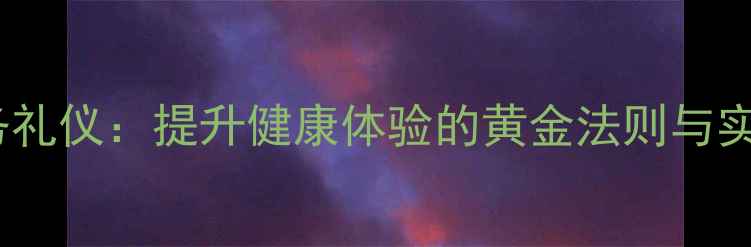 图片 养生服务礼仪：提升健康体验的黄金法则与实操指南2