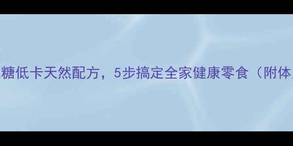 养生果酱低糖低卡天然配方5步搞定全家健康零食附体质适配指南