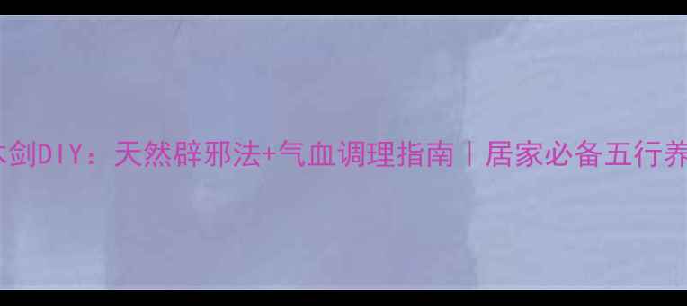 图片 养生桃木剑DIY：天然辟邪法+气血调理指南｜居家必备五行养生工具2