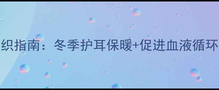 图片 养生毛线帽编织指南：冬季护耳保暖+促进血液循环的中医养生法