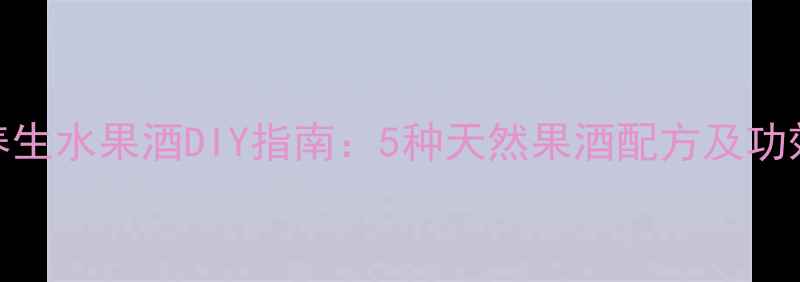 养生水果酒DIY指南5种天然果酒配方及功效