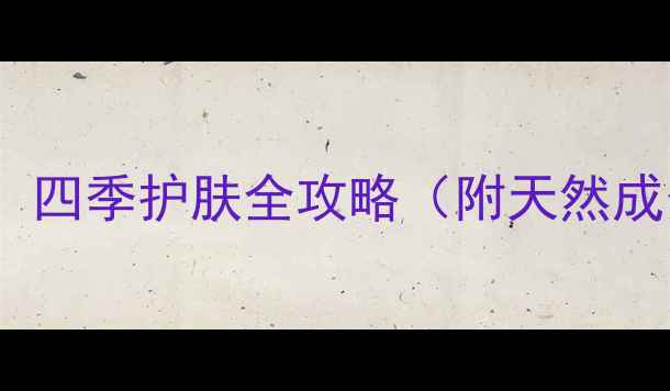 养生沐浴露使用指南四季护肤全攻略附天然成分选择与误区纠正