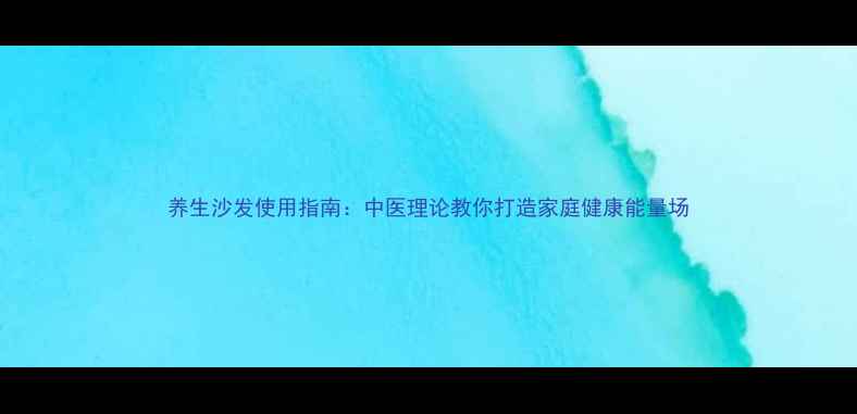 图片 养生沙发使用指南：中医理论教你打造家庭健康能量场