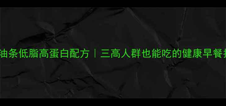 养生油条低脂高蛋白配方三高人群也能吃的健康早餐指南