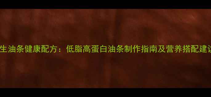 养生油条健康配方低脂高蛋白油条制作指南及营养搭配建议