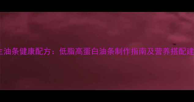 图片 养生油条健康配方：低脂高蛋白油条制作指南及营养搭配建议2