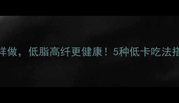 养生泡面这样做低脂高纤更健康5种低卡吃法搭配营养指南