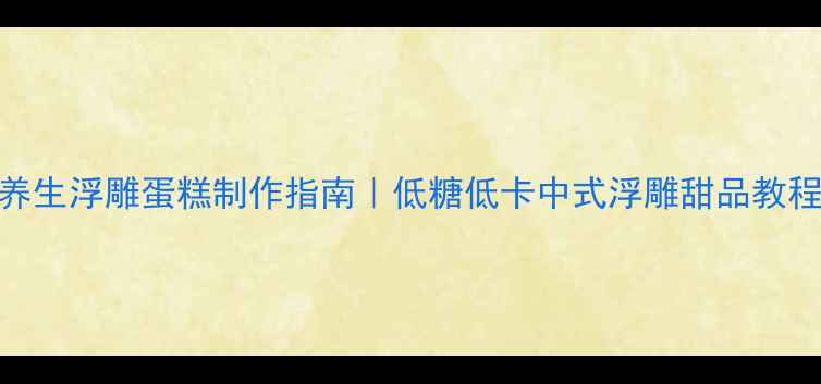 图片 养生浮雕蛋糕制作指南｜低糖低卡中式浮雕甜品教程