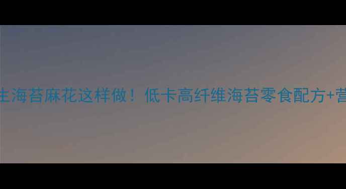 图片 养生海苔麻花这样做！低卡高纤维海苔零食配方+营养