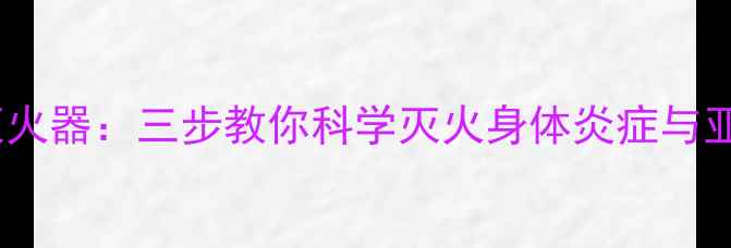 养生灭火器三步教你科学灭火身体炎症与亚健康