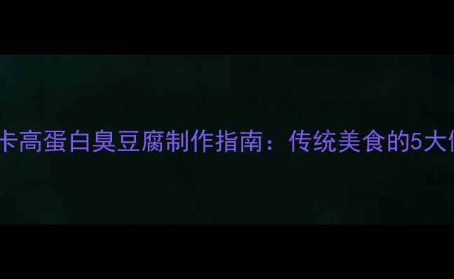 养生版低卡高蛋白臭豆腐制作指南传统美食的5大健康升级
