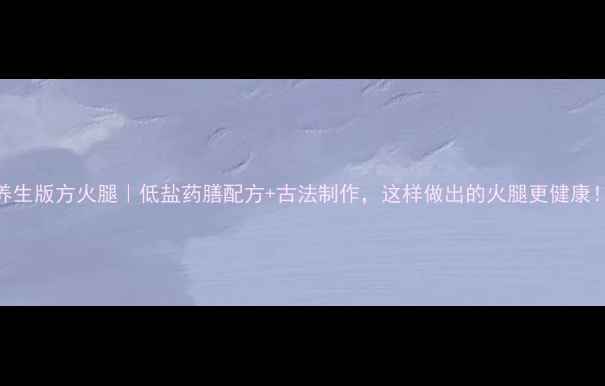 养生版方火腿低盐药膳配方古法制作这样做出的火腿更健康