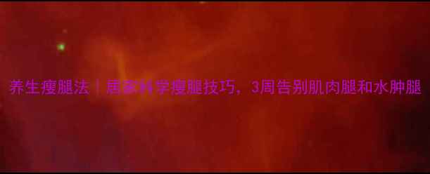 图片 养生瘦腿法｜居家科学瘦腿技巧，3周告别肌肉腿和水肿腿