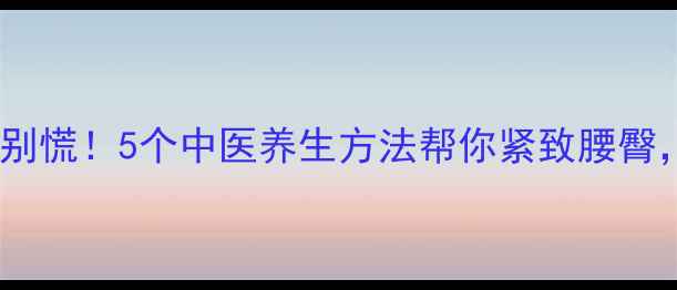 养生瘦腿裤腰太松别慌5个中医养生方法帮你紧致腰臀穿神裤不再尴尬