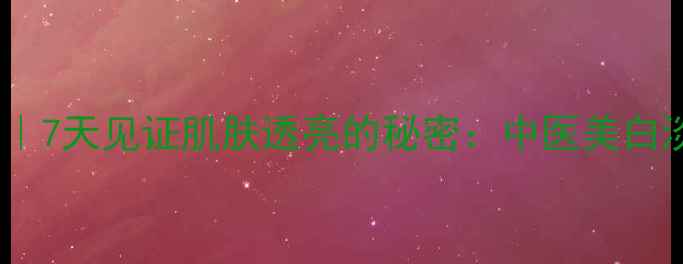 养生祛斑法7天见证肌肤透亮的秘密中医美白淡斑全攻略