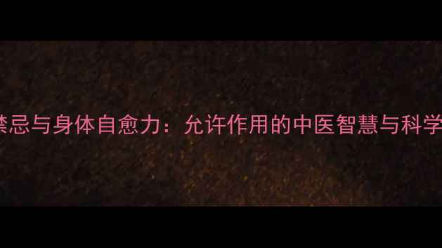 图片 养生禁忌与身体自愈力：允许作用的中医智慧与科学实践1