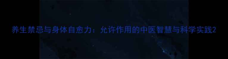 养生禁忌与身体自愈力允许作用的中医智慧与科学实践