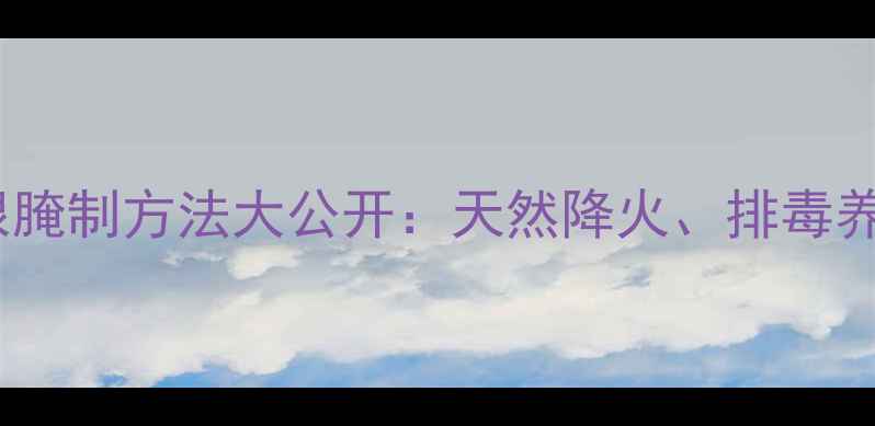 养生秘方地槐根腌制方法大公开天然降火排毒养颜的食疗佳品
