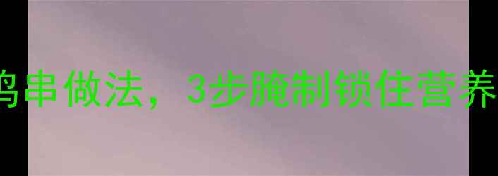 养生秘方少油低盐炸鸡串做法3步腌制锁住营养外酥里嫩不油腻