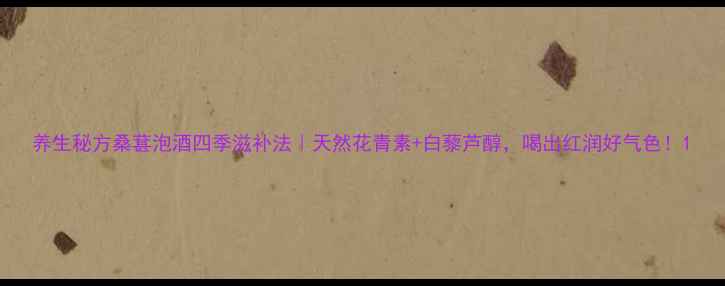 养生秘方桑葚泡酒四季滋补法天然花青素白藜芦醇喝出红润好气色