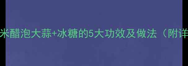 图片 养生秘方米醋泡大蒜+冰糖的5大功效及做法（附详细步骤）