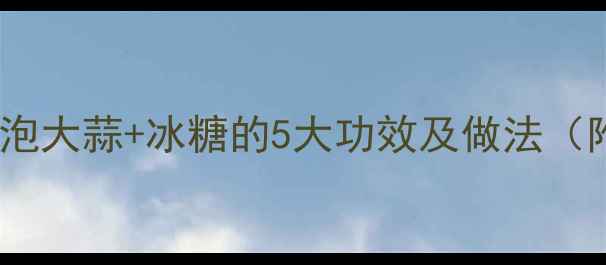 养生秘方米醋泡大蒜冰糖的5大功效及做法附详细步骤