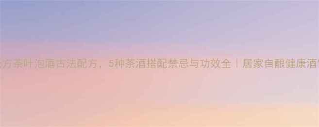图片 养生秘方茶叶泡酒古法配方，5种茶酒搭配禁忌与功效全｜居家自酿健康酒饮指南