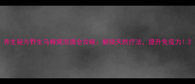 图片 养生秘方野生马蜂窝泡酒全攻略：解锁天然疗法，提升免疫力！2