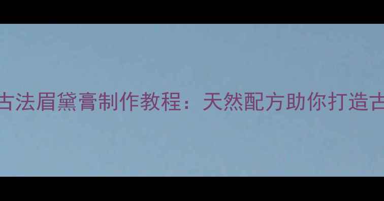 图片 养生秘方｜古法眉黛膏制作教程：天然配方助你打造古典美人眉形