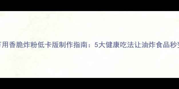 图片 养生秘籍万用香脆炸粉低卡版制作指南：5大健康吃法让油炸食品秒变养生美食