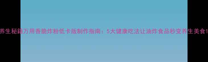 图片 养生秘籍万用香脆炸粉低卡版制作指南：5大健康吃法让油炸食品秒变养生美食1