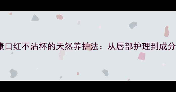 图片 养生秘籍健康口红不沾杯的天然养护法：从唇部护理到成分选择全攻略1
